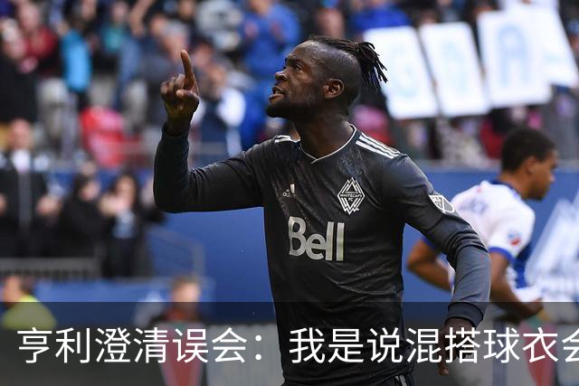 亨利澄清误会：我是说混搭球衣会带来厄运，并不是说尼日利亚坏话