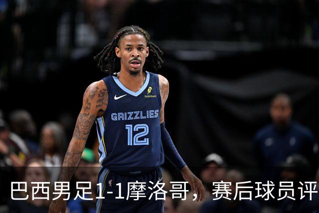 巴西男足1-1摩洛哥，赛后球员评分：4人满分，2人及格，两人拉胯